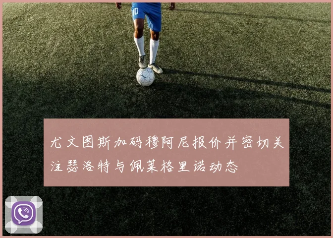 尤文图斯加码穆阿尼报价并密切关注瑟洛特与佩莱格里诺动态