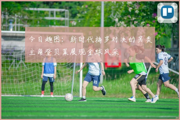 今日趣图：新时代梅罗对决的另类主角登贝莱展现金球风采