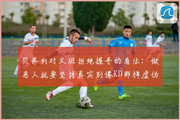 贝弗利对文班拒绝握手的看法：做恶人就要坚持真实别像KD那样虚伪