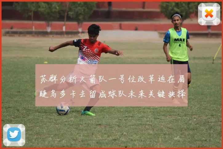 苏群分析火箭队一号位改革迫在眉睫乌多卡去留成球队未来关键抉择