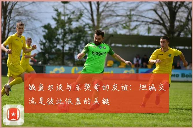 钱查尔谈与东契奇的友谊：坦诚交流是彼此依靠的关键