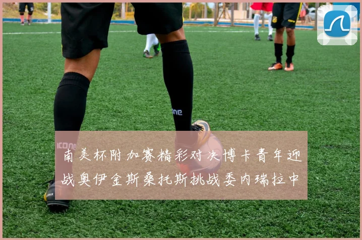 南美杯附加赛精彩对决博卡青年迎战奥伊金斯桑托斯挑战委内瑞拉中央大学