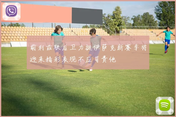 前利兹联后卫力挺伊萨克新赛季将迎来精彩表现不应苛责他