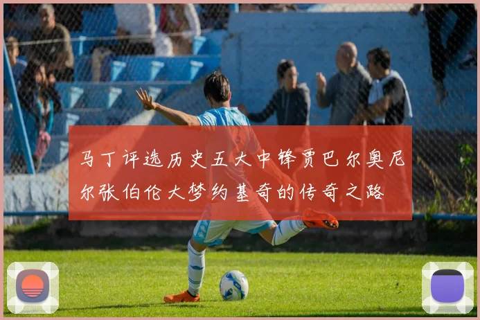 马丁评选历史五大中锋贾巴尔奥尼尔张伯伦大梦约基奇的传奇之路