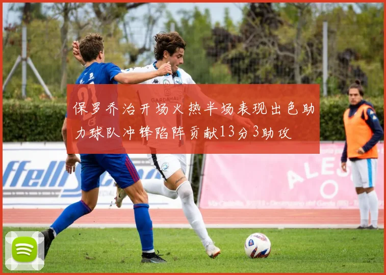 保罗乔治开场火热半场表现出色助力球队冲锋陷阵贡献13分3助攻