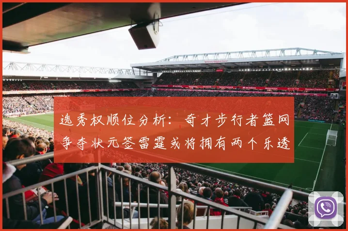 选秀权顺位分析：奇才步行者篮网争夺状元签雷霆或将拥有两个乐透签