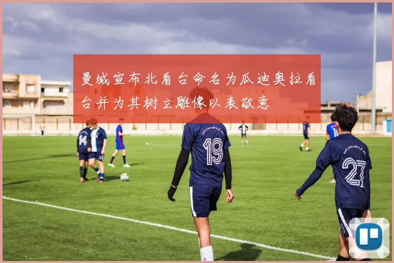 曼城宣布北看台命名为瓜迪奥拉看台并为其树立雕像以表敬意