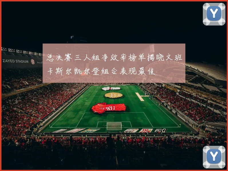 总决赛三人组净效率榜单揭晓文班卡斯尔凯尔登组合表现最佳