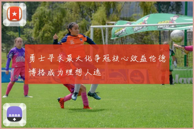 勇士寻求最大化争冠核心效益伦德博格成为理想人选