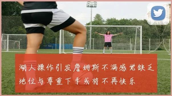 湖人操作引发詹姆斯不满感觉缺乏地位与尊重下季或将不再快乐