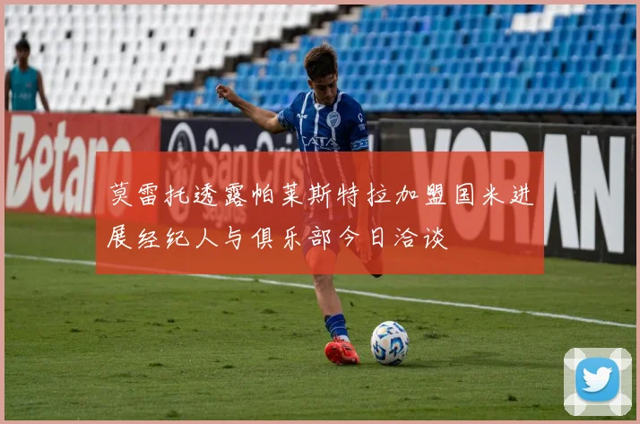 莫雷托透露帕莱斯特拉加盟国米进展经纪人与俱乐部今日洽谈