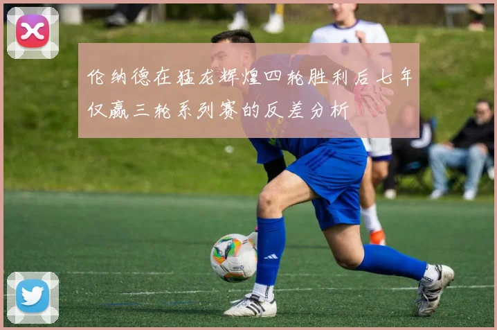 伦纳德在猛龙辉煌四轮胜利后七年仅赢三轮系列赛的反差分析