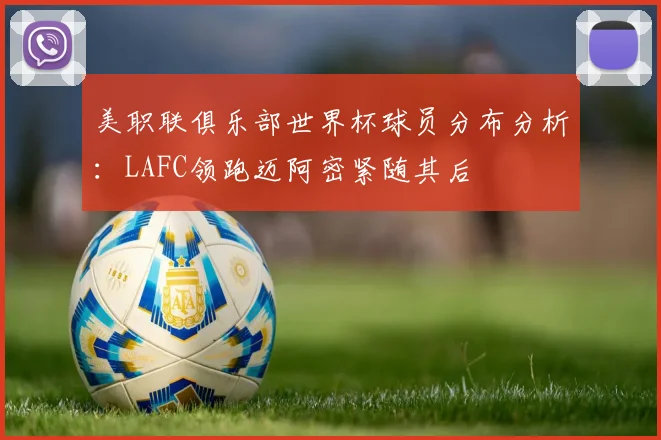 美职联俱乐部世界杯球员分布分析：LAFC领跑迈阿密紧随其后