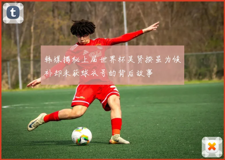 韩媒揭秘上届世界杯吴贤揆虽为候补却未获球衣号的背后故事