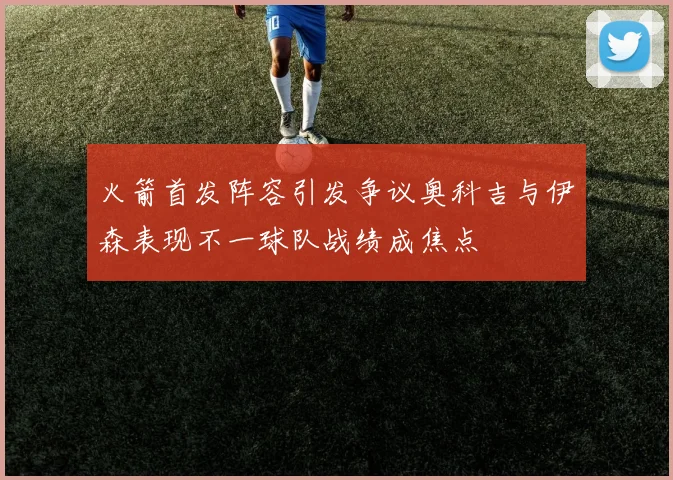 火箭首发阵容引发争议奥科吉与伊森表现不一球队战绩成焦点