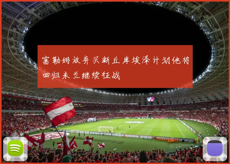 富勒姆放弃买断丘库埃泽计划他将回归米兰继续征战